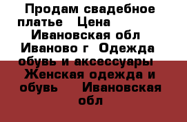 Продам свадебное платье › Цена ­ 20 000 - Ивановская обл., Иваново г. Одежда, обувь и аксессуары » Женская одежда и обувь   . Ивановская обл.